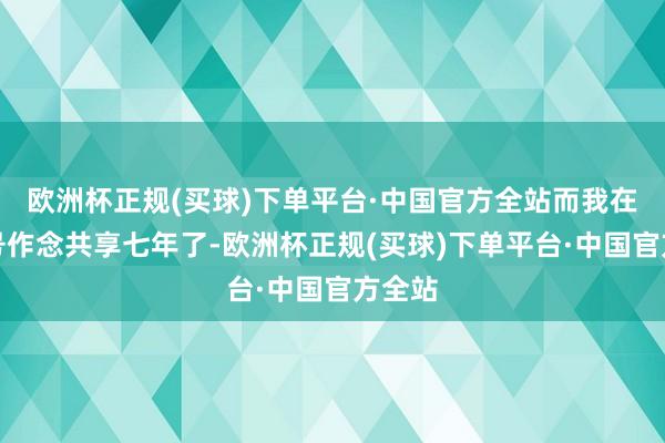 欧洲杯正规(买球)下单平台·中国官方全站而我在咱公号作念共享七年了-欧洲杯正规(买球)下单平台·中国官方全站