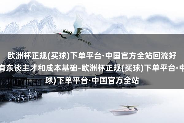 欧洲杯正规(买球)下单平台·中国官方全站回流好意思国不具有东谈主才和成本基础-欧洲杯正规(买球)下单平台·中国官方全站
