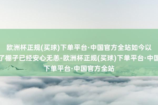 欧洲杯正规(买球)下单平台·中国官方全站如今以前十多年了棚子已经安心无恙-欧洲杯正规(买球)下单平台·中国官方全站