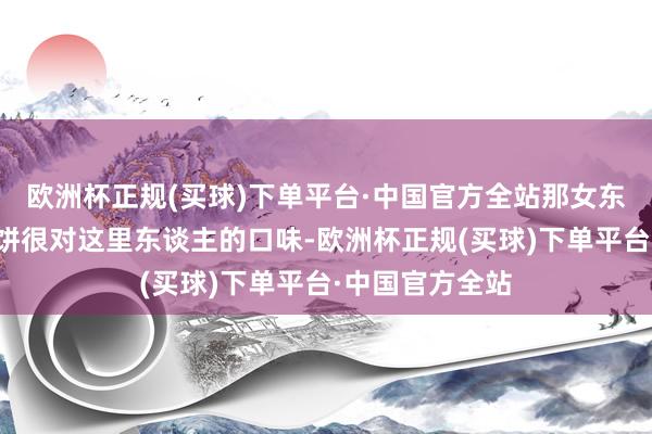 欧洲杯正规(买球)下单平台·中国官方全站那女东谈主作念的烧饼很对这里东谈主的口味-欧洲杯正规(买球)下单平台·中国官方全站