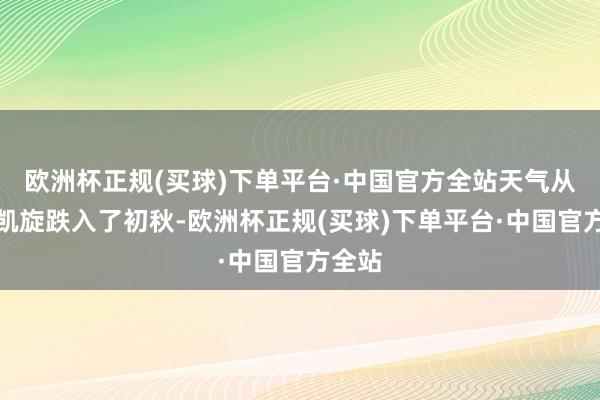 欧洲杯正规(买球)下单平台·中国官方全站天气从盛夏凯旋跌入了初秋-欧洲杯正规(买球)下单平台·中国官方全站