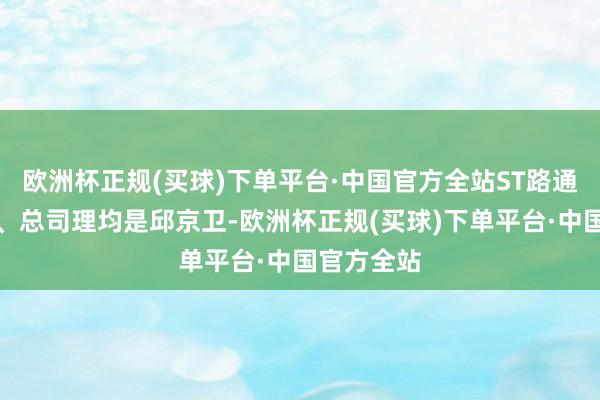 欧洲杯正规(买球)下单平台·中国官方全站ST路通的董事长、总司理均是邱京卫-欧洲杯正规(买球)下单平台·中国官方全站