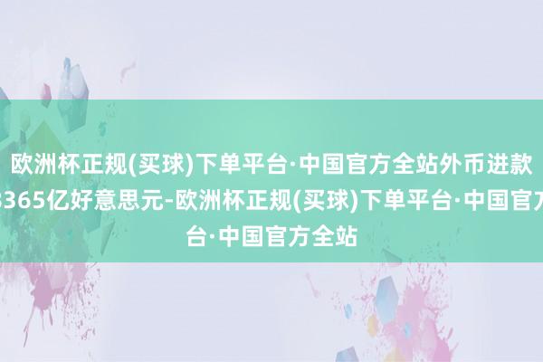 欧洲杯正规(买球)下单平台·中国官方全站外币进款余额8365亿好意思元-欧洲杯正规(买球)下单平台·中国官方全站