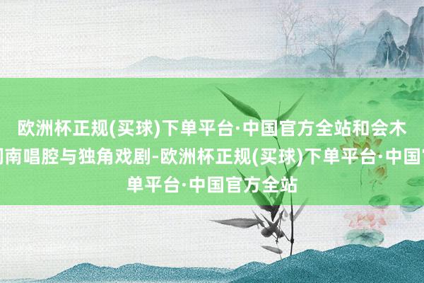 欧洲杯正规(买球)下单平台·中国官方全站和会木偶戏、闽南唱腔与独角戏剧-欧洲杯正规(买球)下单平台·中国官方全站