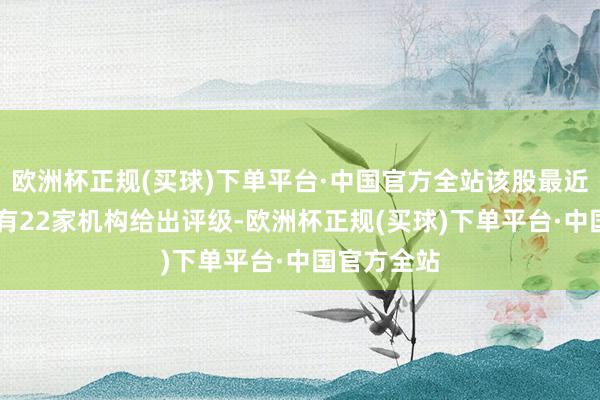 欧洲杯正规(买球)下单平台·中国官方全站该股最近90天内共有22家机构给出评级-欧洲杯正规(买球)下单平台·中国官方全站