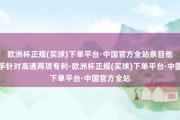 欧洲杯正规(买球)下单平台·中国官方全站条目他们立即罢手针对高通两项专利-欧洲杯正规(买球)下单平台·中国官方全站