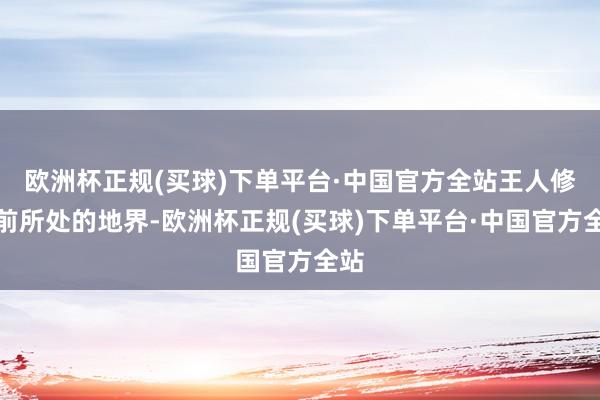 欧洲杯正规(买球)下单平台·中国官方全站王人修目前所处的地界-欧洲杯正规(买球)下单平台·中国官方全站