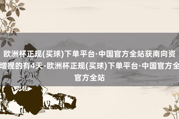 欧洲杯正规(买球)下单平台·中国官方全站获南向资金增捏的有4天-欧洲杯正规(买球)下单平台·中国官方全站