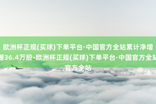 欧洲杯正规(买球)下单平台·中国官方全站累计净增握36.4万股-欧洲杯正规(买球)下单平台·中国官方全站