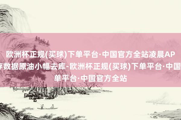 欧洲杯正规(买球)下单平台·中国官方全站凌晨API公布库存数据原油小幅去库-欧洲杯正规(买球)下单平台·中国官方全站