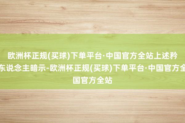 欧洲杯正规(买球)下单平台·中国官方全站上述矜重东说念主暗示-欧洲杯正规(买球)下单平台·中国官方全站
