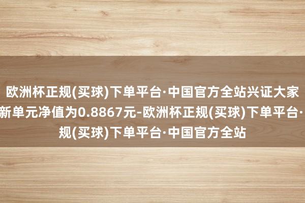 欧洲杯正规(买球)下单平台·中国官方全站兴证大家合瑞羼杂A最新单元净值为0.8867元-欧洲杯正规(买球)下单平台·中国官方全站