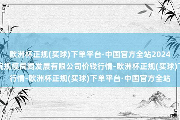 欧洲杯正规(买球)下单平台·中国官方全站2024年11月21日江苏苏浙皖规模阛阓发展有限公司价钱行情-欧洲杯正规(买球)下单平台·中国官方全站