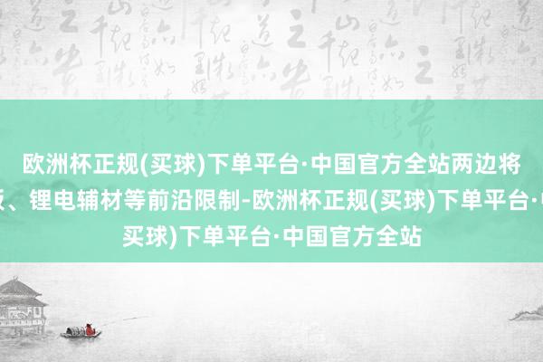 欧洲杯正规(买球)下单平台·中国官方全站两边将聚焦固态电板、锂电辅材等前沿限制-欧洲杯正规(买球)下单平台·中国官方全站