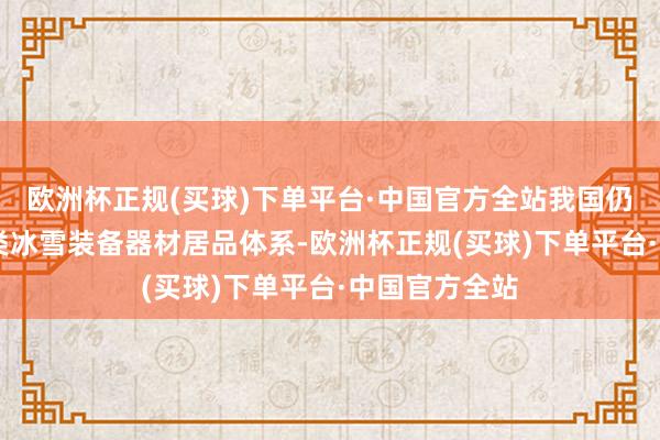 欧洲杯正规(买球)下单平台·中国官方全站我国仍是酿成15大类冰雪装备器材居品体系-欧洲杯正规(买球)下单平台·中国官方全站
