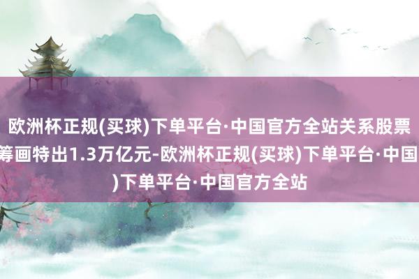 欧洲杯正规(买球)下单平台·中国官方全站关系股票ETF畛域筹画特出1.3万亿元-欧洲杯正规(买球)下单平台·中国官方全站