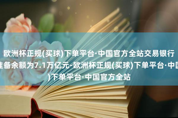 欧洲杯正规(买球)下单平台·中国官方全站交易银行贷款逝世准备余额为7.1万亿元-欧洲杯正规(买球)下单平台·中国官方全站